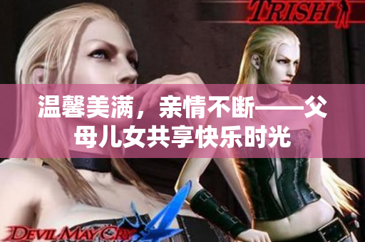 溫馨美滿，親情不斷——父母兒女共享快樂時光