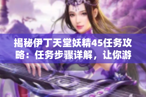 揭秘伊丁天堂妖精45任務(wù)攻略：任務(wù)步驟詳解，讓你游刃有余