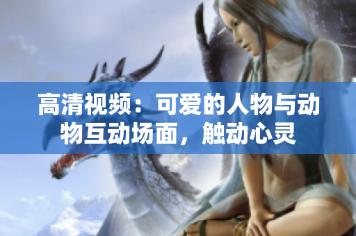 高清視頻：可愛的人物與動(dòng)物互動(dòng)場面，觸動(dòng)心靈