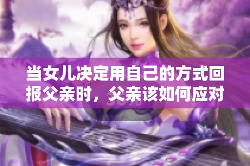 當(dāng)女兒決定用自己的方式回報父親時，父親該如何應(yīng)對這份情感？