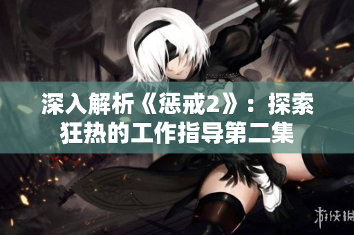 深入解析《懲戒2》：探索狂熱的工作指導(dǎo)第二集