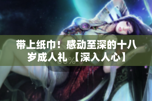 帶上紙巾！感動至深的十八歲成人禮 【深入人心】