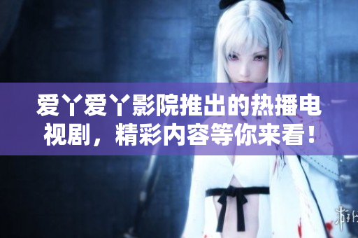 愛丫愛丫影院推出的熱播電視劇，精彩內(nèi)容等你來看！