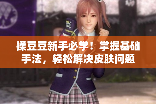 揉豆豆新手必學(xué)！掌握基礎(chǔ)手法，輕松解決皮膚問題