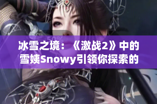 冰雪之境：《激戰(zhàn)2》中的雪姨Snowy引領你探索的冰雪世界