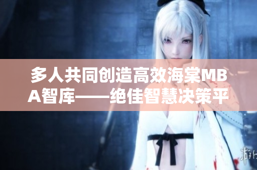 多人共同創(chuàng)造高效海棠MBA智庫——絕佳智慧決策平臺(tái)