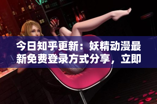 今日知乎更新：妖精動(dòng)漫最新免費(fèi)登錄方式分享，立即進(jìn)入觀看精彩內(nèi)容