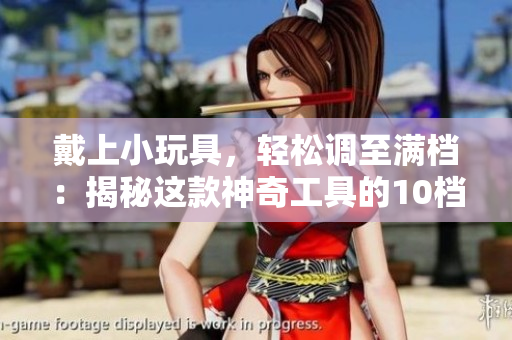 戴上小玩具，輕松調(diào)至滿檔：揭秘這款神奇工具的10檔秘密！
