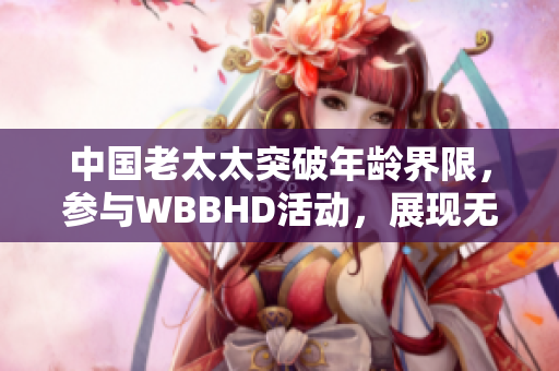 中國(guó)老太太突破年齡界限，參與WBBHD活動(dòng)，展現(xiàn)無(wú)限活力