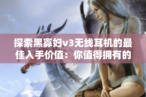 探索黑寡婦v3無線耳機(jī)的最佳入手價(jià)值：你值得擁有的時(shí)尚音樂伴侶