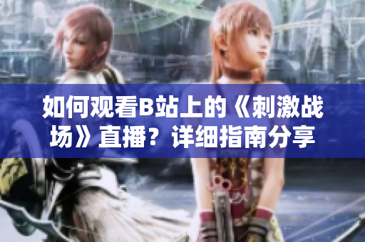 如何觀看B站上的《刺激戰(zhàn)場(chǎng)》直播？詳細(xì)指南分享