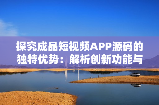 探究成品短視頻APP源碼的獨(dú)特優(yōu)勢：解析創(chuàng)新功能與技術(shù)特點(diǎn)