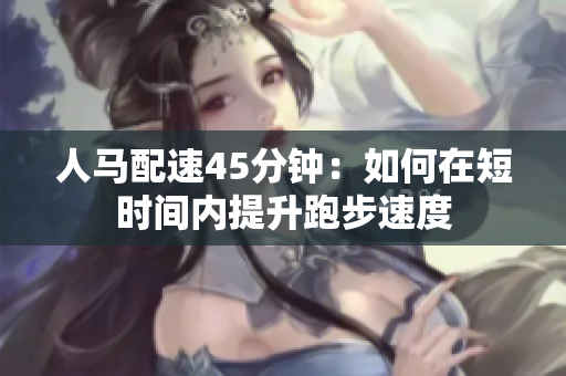 人馬配速45分鐘：如何在短時間內(nèi)提升跑步速度