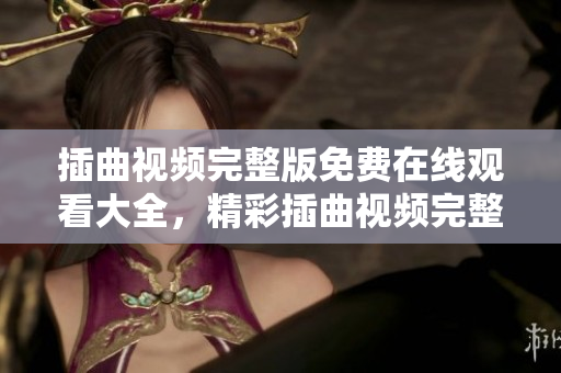 插曲視頻完整版免費(fèi)在線觀看大全，精彩插曲視頻完整版高清播放，盡在這里！