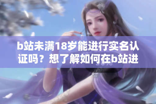 b站未滿18歲能進(jìn)行實(shí)名認(rèn)證嗎？想了解如何在b站進(jìn)行實(shí)名認(rèn)證？