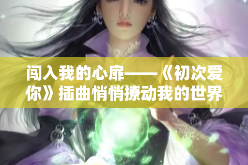 闖入我的心扉——《初次愛你》插曲悄悄撩動(dòng)我的世界