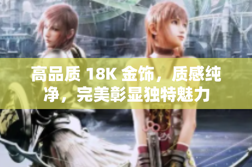 高品質(zhì) 18K 金飾，質(zhì)感純凈，完美彰顯獨(dú)特魅力