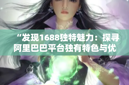 “發(fā)現(xiàn)1688獨(dú)特魅力：探尋阿里巴巴平臺(tái)獨(dú)有特色與優(yōu)勢(shì)，開啟采購(gòu)新視角！”