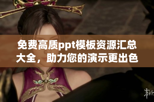 免費(fèi)高質(zhì)ppt模板資源匯總大全，助力您的演示更出色
