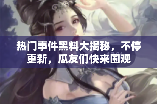 熱門事件黑料大揭秘，不停更新，瓜友們快來圍觀