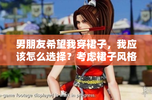 男朋友希望我穿裙子，我應(yīng)該怎么選擇？考慮裙子風(fēng)格和自我感覺