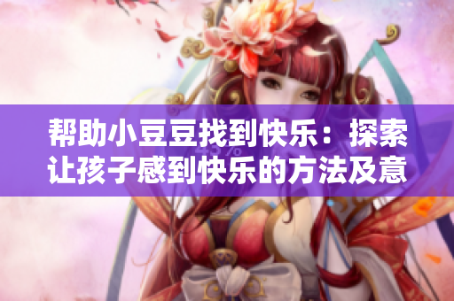 幫助小豆豆找到快樂：探索讓孩子感到快樂的方法及意義的深度指南