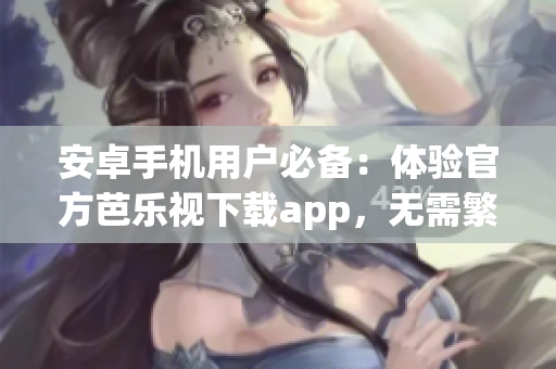 安卓手機(jī)用戶必備：體驗(yàn)官方芭樂(lè)視下載app，無(wú)需繁瑣步驟！