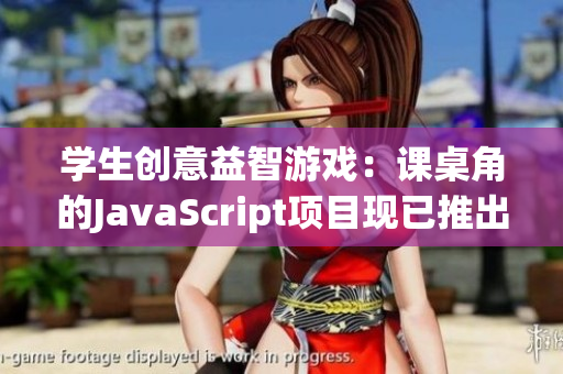 學(xué)生創(chuàng)意益智游戲：課桌角的JavaScript項(xiàng)目現(xiàn)已推出安卓移植版！