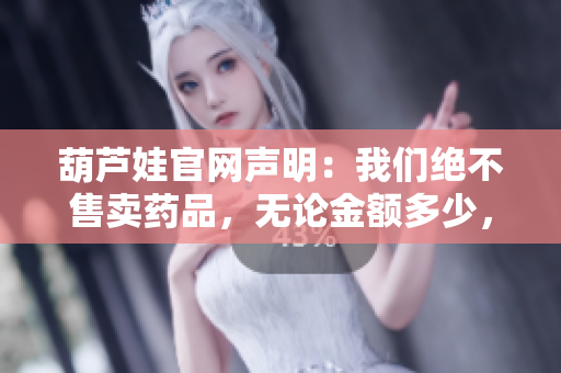 葫蘆娃官網(wǎng)聲明：我們絕不售賣藥品，無論金額多少，成千上萬的人需要官網(wǎng)確認(rèn)