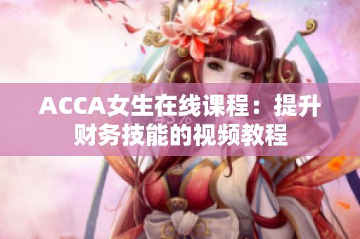 ACCA女生在線課程：提升財務(wù)技能的視頻教程