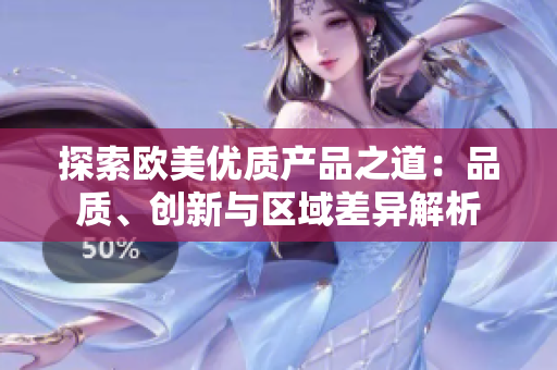探索歐美優(yōu)質(zhì)產(chǎn)品之道：品質(zhì)、創(chuàng)新與區(qū)域差異解析