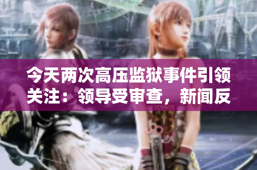 今天兩次高壓監(jiān)獄事件引領(lǐng)關(guān)注：領(lǐng)導(dǎo)受審查，新聞反響不斷