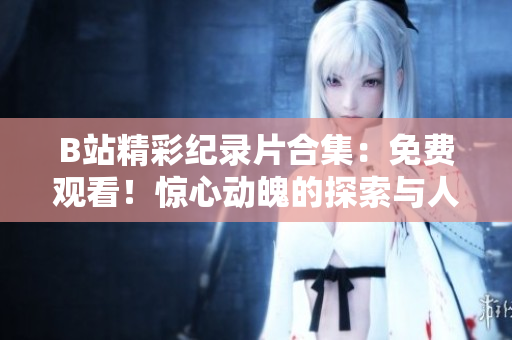B站精彩紀(jì)錄片合集：免費(fèi)觀看！驚心動(dòng)魄的探索與人生百態(tài)