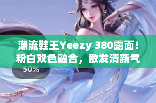 潮流鞋王Yeezy 380露面！粉白雙色融合，散發(fā)清新氣息