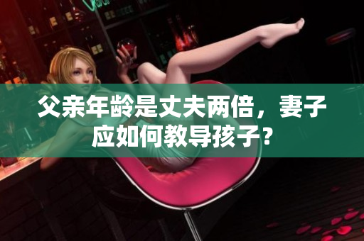 父親年齡是丈夫兩倍，妻子應(yīng)如何教導(dǎo)孩子？