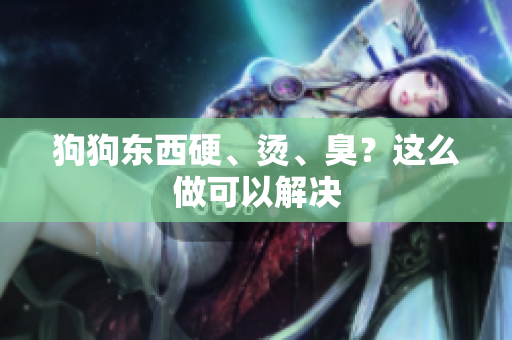 狗狗東西硬、燙、臭？這么做可以解決