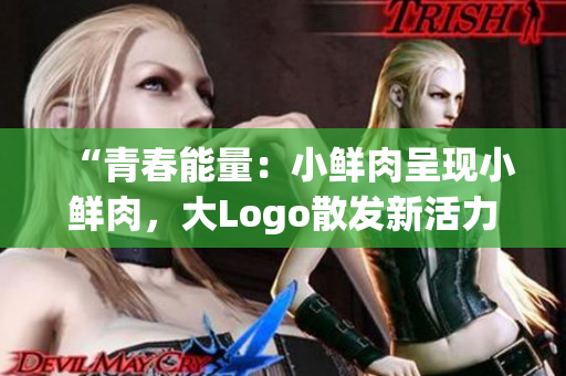 “青春能量：小鮮肉呈現(xiàn)小鮮肉，大Logo散發(fā)新活力！”