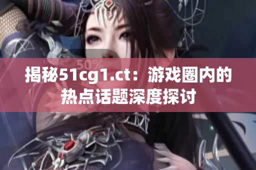 揭秘51cg1.ct：游戲圈內(nèi)的熱點話題深度探討