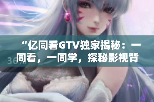 “億同看GTV獨家揭秘：一同看，一同學，探秘影視背后的故事！”