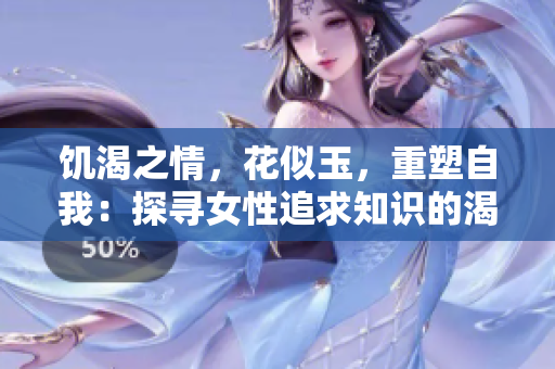 饑渴之情，花似玉，重塑自我：探尋女性追求知識(shí)的渴望
