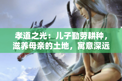 孝道之光：兒子勤勞耕種，滋養(yǎng)母親的土地，寓意深遠(yuǎn)