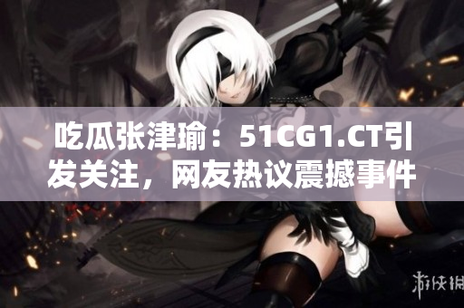 吃瓜張津瑜：51CG1.CT引發(fā)關注，網(wǎng)友熱議震撼事件