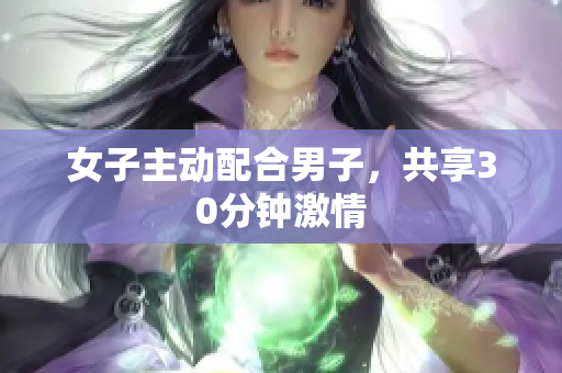 女子主動(dòng)配合男子，共享30分鐘激情
