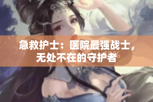 急救護(hù)士：醫(yī)院最強(qiáng)戰(zhàn)士，無(wú)處不在的守護(hù)者