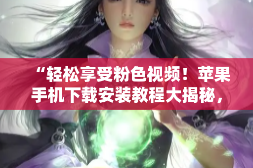 “輕松享受粉色視頻！蘋果手機下載安裝教程大揭秘，無限暢看不容錯過！”