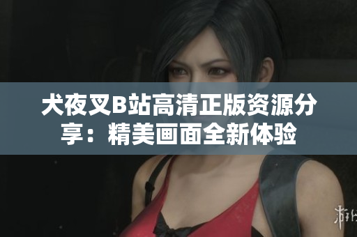 犬夜叉B站高清正版資源分享：精美畫(huà)面全新體驗(yàn)