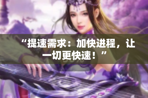 “提速需求：加快進程，讓一切更快速！”