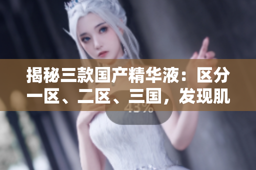 揭秘三款國(guó)產(chǎn)精華液：區(qū)分一區(qū)、二區(qū)、三國(guó)，發(fā)現(xiàn)肌膚的絕佳護(hù)理秘籍！