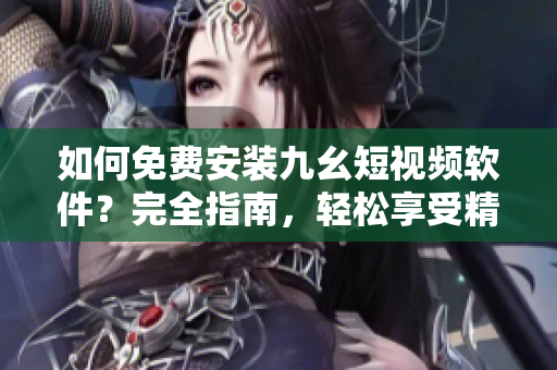 如何免費(fèi)安裝九幺短視頻軟件？完全指南，輕松享受精彩內(nèi)容！