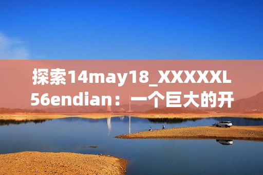 探索14may18_XXXXXL56endian：一個巨大的開發(fā)項目的終極指南